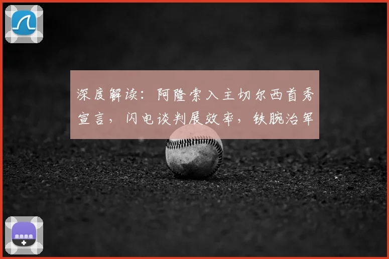 深度解读：阿隆索入主切尔西首秀宣言，闪电谈判展效率，铁腕治军零容忍散漫作风