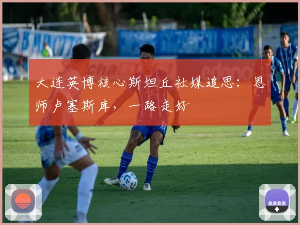 大连英博核心斯坦丘社媒追思：恩师卢塞斯库，一路走好