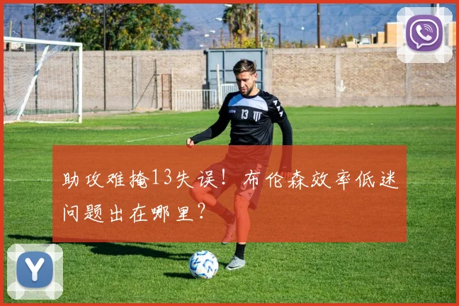 助攻难掩13失误!布伦森效率低迷问题出在哪里?
