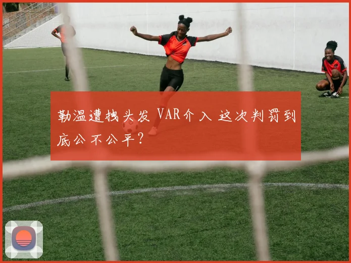 勒温遭拽头发 VAR介入 这次判罚到底公不公平？
