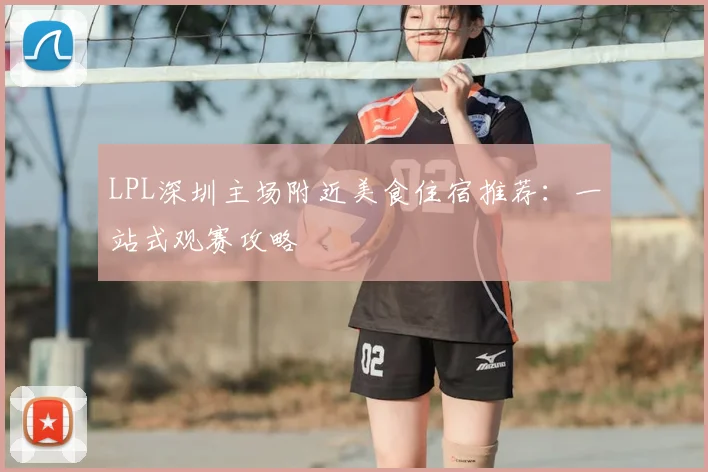LPL深圳主场附近美食住宿推荐：一站式观赛攻略