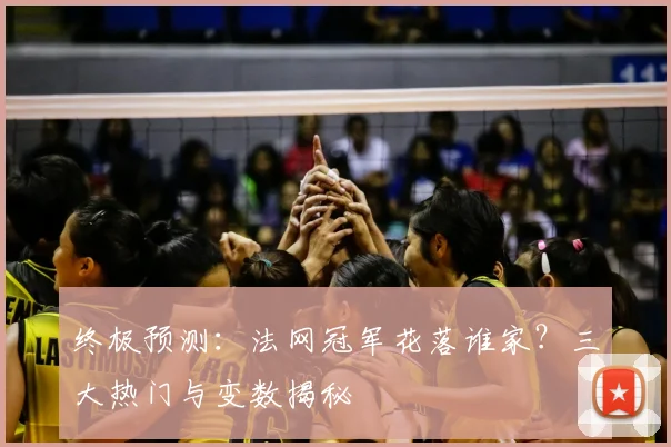 终极预测：法网冠军花落谁家？三大热门与变数揭秘