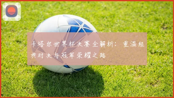 卡塔尔世界杯决赛全解析：重温经典对决与冠军荣耀之路