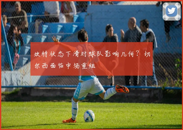 坎特状态下滑对球队影响几何？切尔西面临中场重组