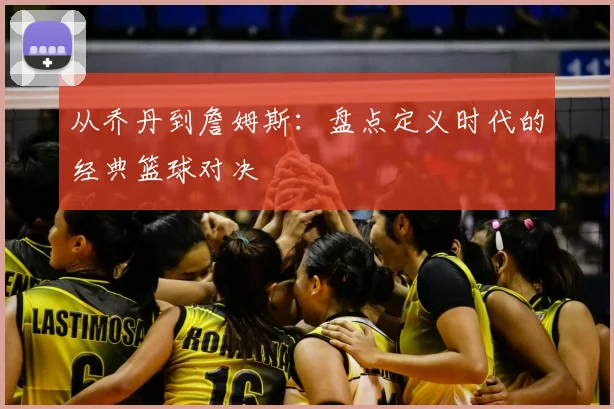 从乔丹到詹姆斯：盘点定义时代的经典篮球对决