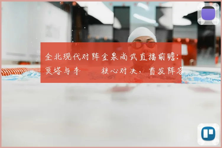 全北现代对阵金泉尚武直播前瞻：莫塔与李昇祐核心对决，首发阵容与战术解析
