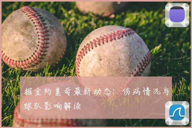 掘金约基奇最新动态：伤病情况与球队影响解读