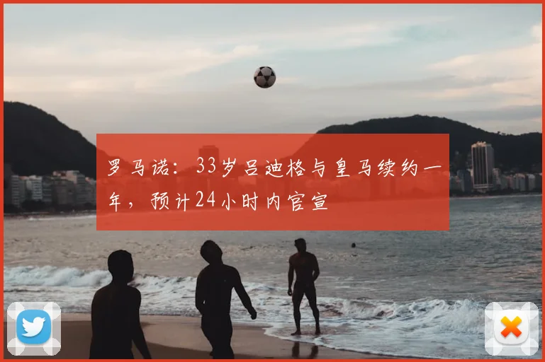 罗马诺：33岁吕迪格与皇马续约一年，预计24小时内官宣