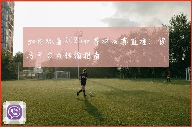 如何观看2026世界杯决赛直播：官方平台与转播指南