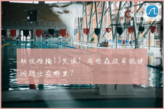 助攻难掩13失误!布伦森效率低迷问题出在哪里?