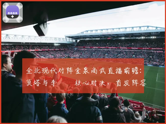 全北现代对阵金泉尚武直播前瞻：莫塔与李昇祐核心对决，首发阵容与战术解析