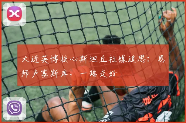 大连英博核心斯坦丘社媒追思：恩师卢塞斯库，一路走好