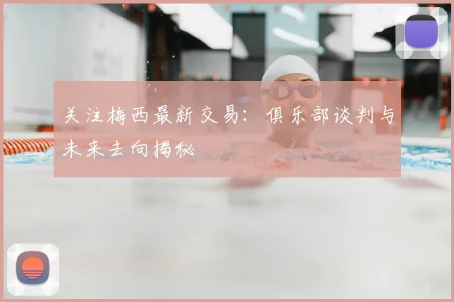 关注梅西最新交易：俱乐部谈判与未来去向揭秘