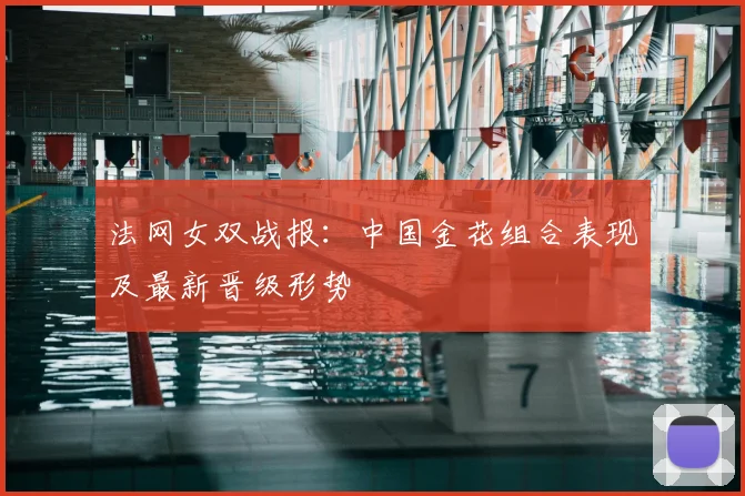 法网女双战报：中国金花组合表现及最新晋级形势