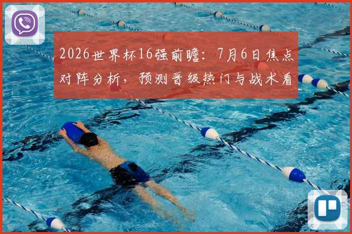 2026世界杯16强前瞻：7月6日焦点对阵分析，预测晋级热门与战术看点