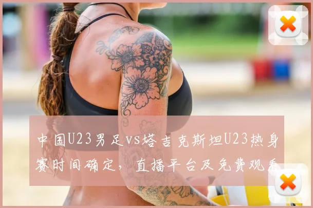 中国U23男足vs塔吉克斯坦U23热身赛时间确定，直播平台及免费观看指南