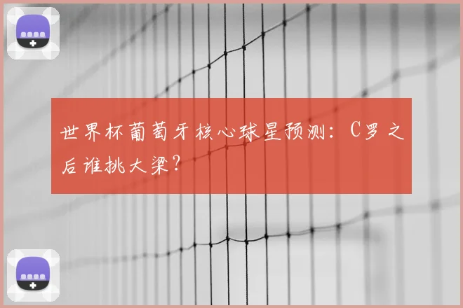 世界杯葡萄牙核心球星预测：C罗之后谁挑大梁？