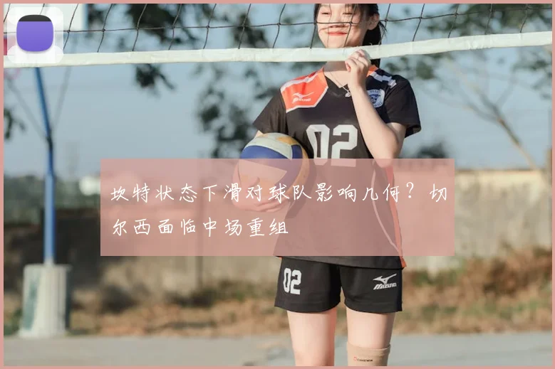 坎特状态下滑对球队影响几何？切尔西面临中场重组