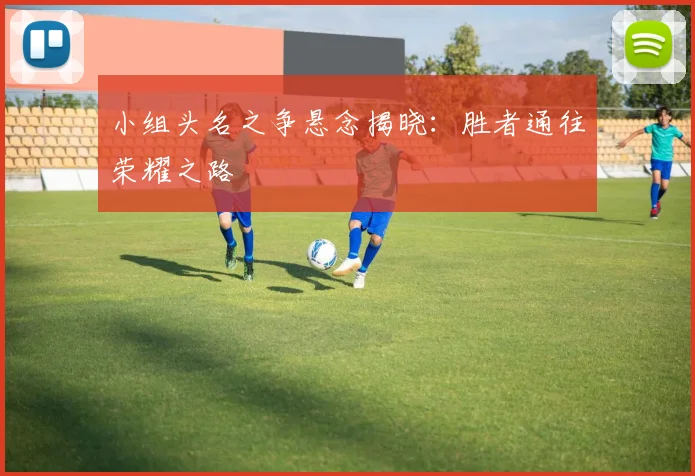 小组头名之争悬念揭晓：胜者通往荣耀之路