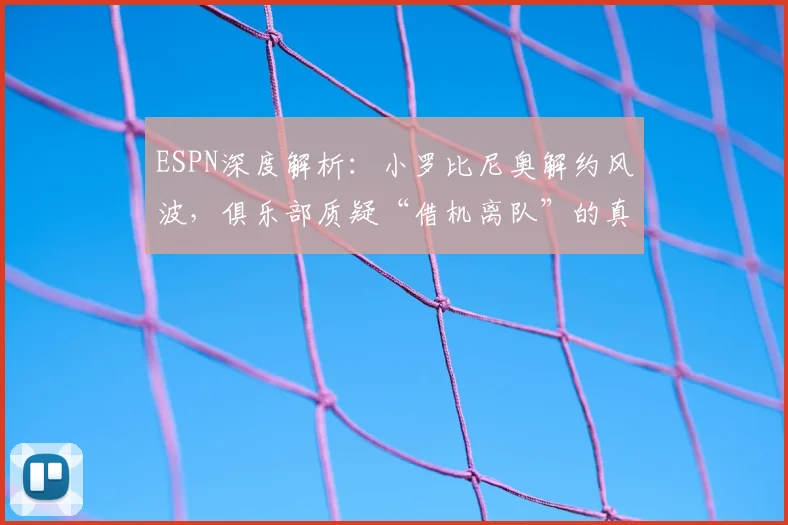 ESPN深度解析：小罗比尼奥解约风波，俱乐部质疑“借机离队”的真实原因与足坛类似案例