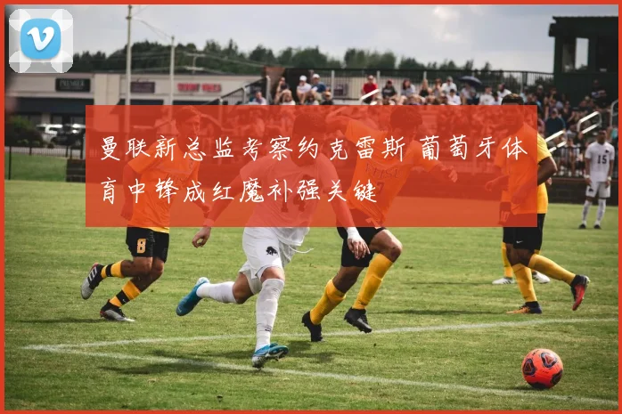 曼联新总监考察约克雷斯 葡萄牙体育中锋成红魔补强关键