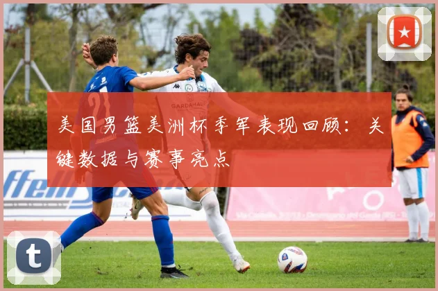 美国男篮美洲杯季军表现回顾：关键数据与赛事亮点