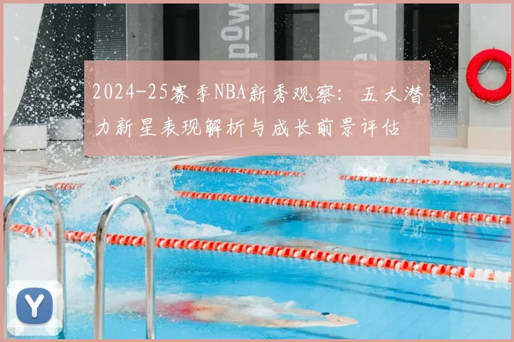 2024-25赛季NBA新秀观察：五大潜力新星表现解析与成长前景评估