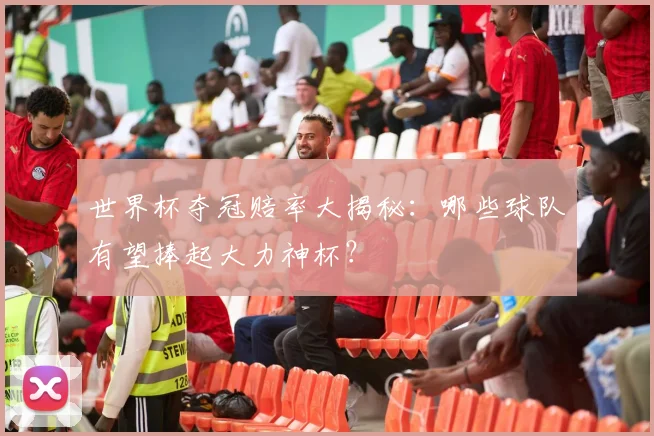 世界杯夺冠赔率大揭秘：哪些球队有望捧起大力神杯？