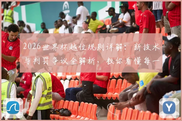 2026世界杯越位规则详解：新技术与判罚争议全解析，教你看懂每一球