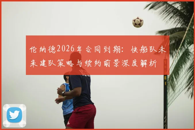 伦纳德2026年合同到期：快船队未来建队策略与续约前景深度解析