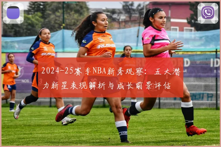 2024-25赛季NBA新秀观察：五大潜力新星表现解析与成长前景评估
