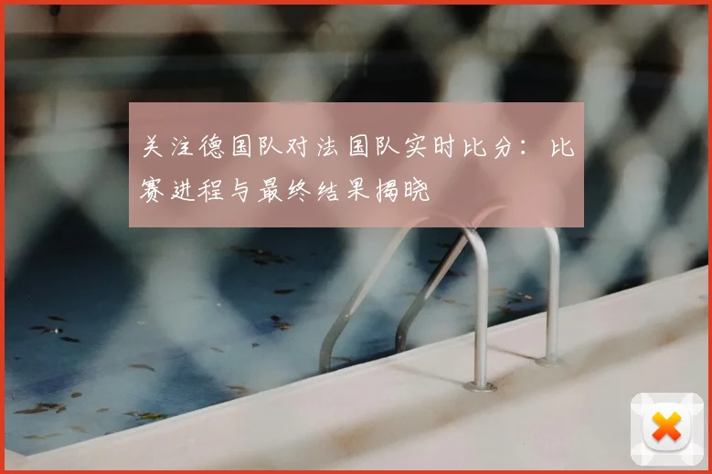 关注德国队对法国队实时比分：比赛进程与最终结果揭晓