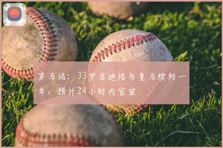 罗马诺：33岁吕迪格与皇马续约一年，预计24小时内官宣