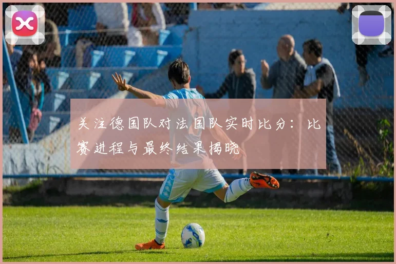 关注德国队对法国队实时比分：比赛进程与最终结果揭晓