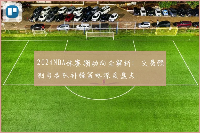 2024NBA休赛期动向全解析：交易预测与各队补强策略深度盘点